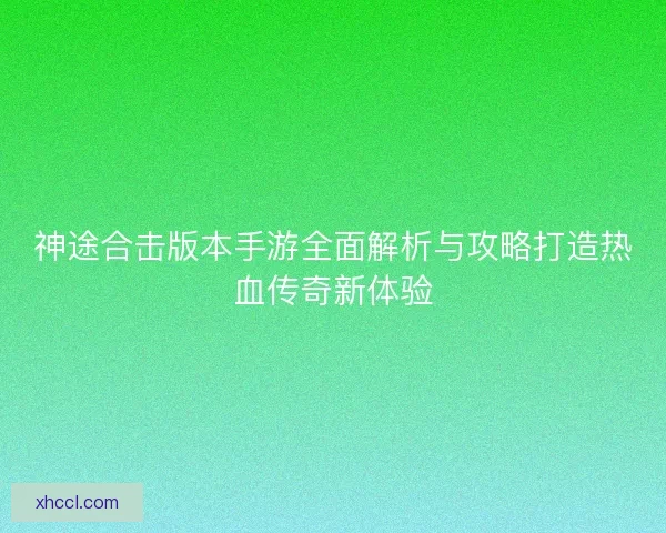 神途合击版本手游全面解析与攻略打造热血传奇新体验