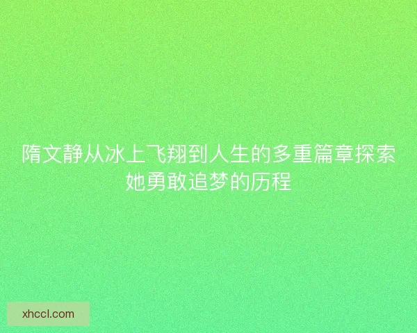 隋文静从冰上飞翔到人生的多重篇章探索她勇敢追梦的历程