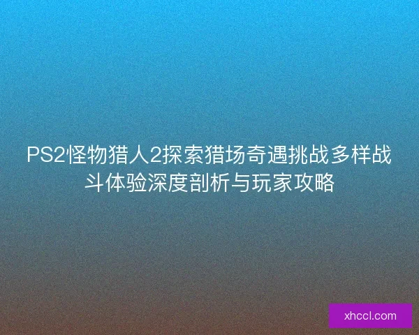 PS2怪物猎人2探索猎场奇遇挑战多样战斗体验深度剖析与玩家攻略