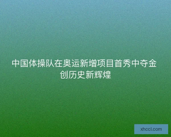 中国体操队在奥运新增项目首秀中夺金 创历史新辉煌