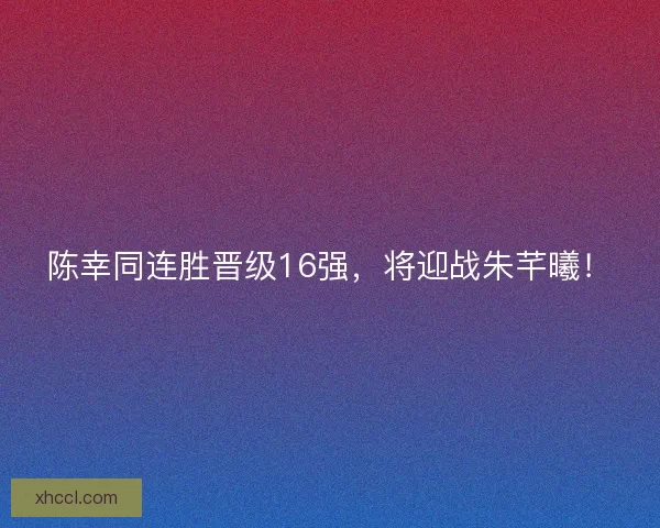 陈幸同连胜晋级16强，将迎战朱芊曦！