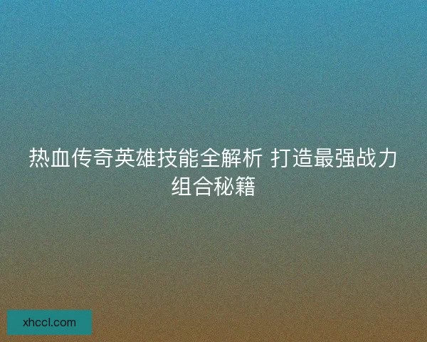 热血传奇英雄技能全解析 打造最强战力组合秘籍