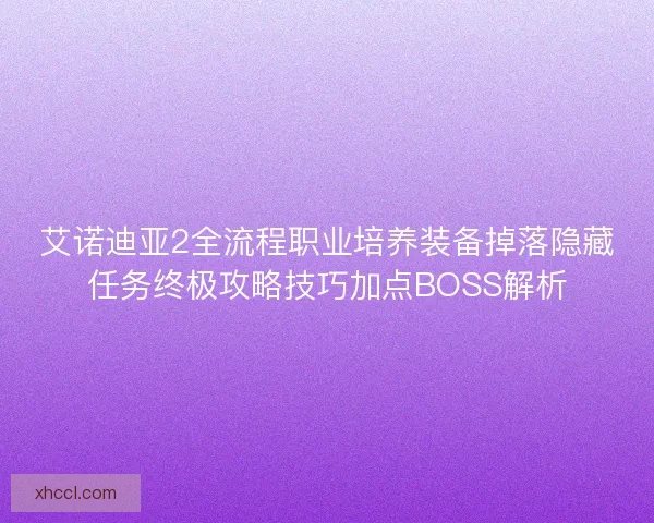 艾诺迪亚2全流程职业培养装备掉落隐藏任务终极攻略技巧加点BOSS解析